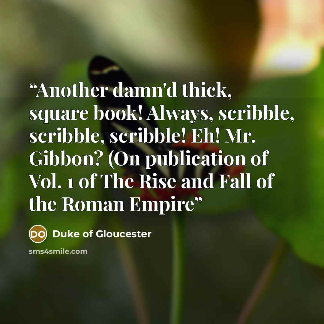 “Another damn'd thick, square book! Always, scribble, scribble, scribble! Eh! Mr. Gibbon? (On publication of Vol. 1 of The Rise and Fall of the Roman Empire” quote by Duke of Gloucester