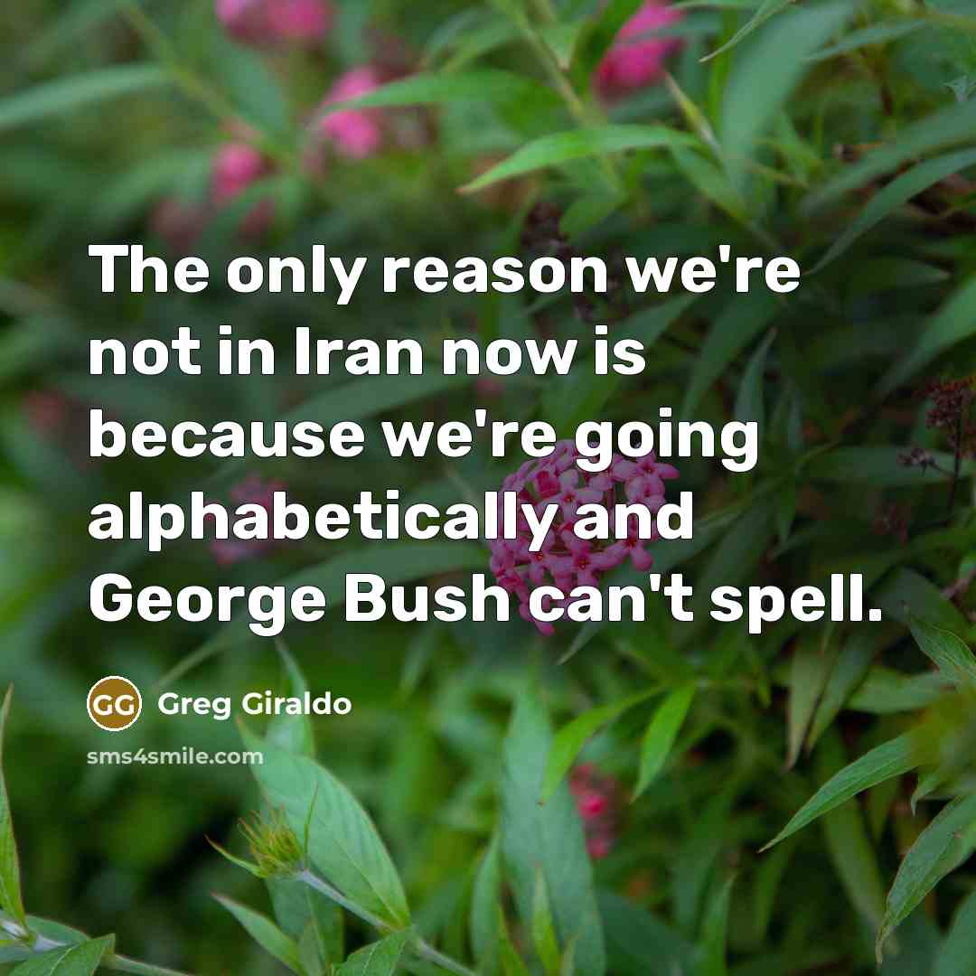 “The only reason we're not in Iran now is because we're going alphabetically and George Bush can't spell.” quote by Greg Giraldo