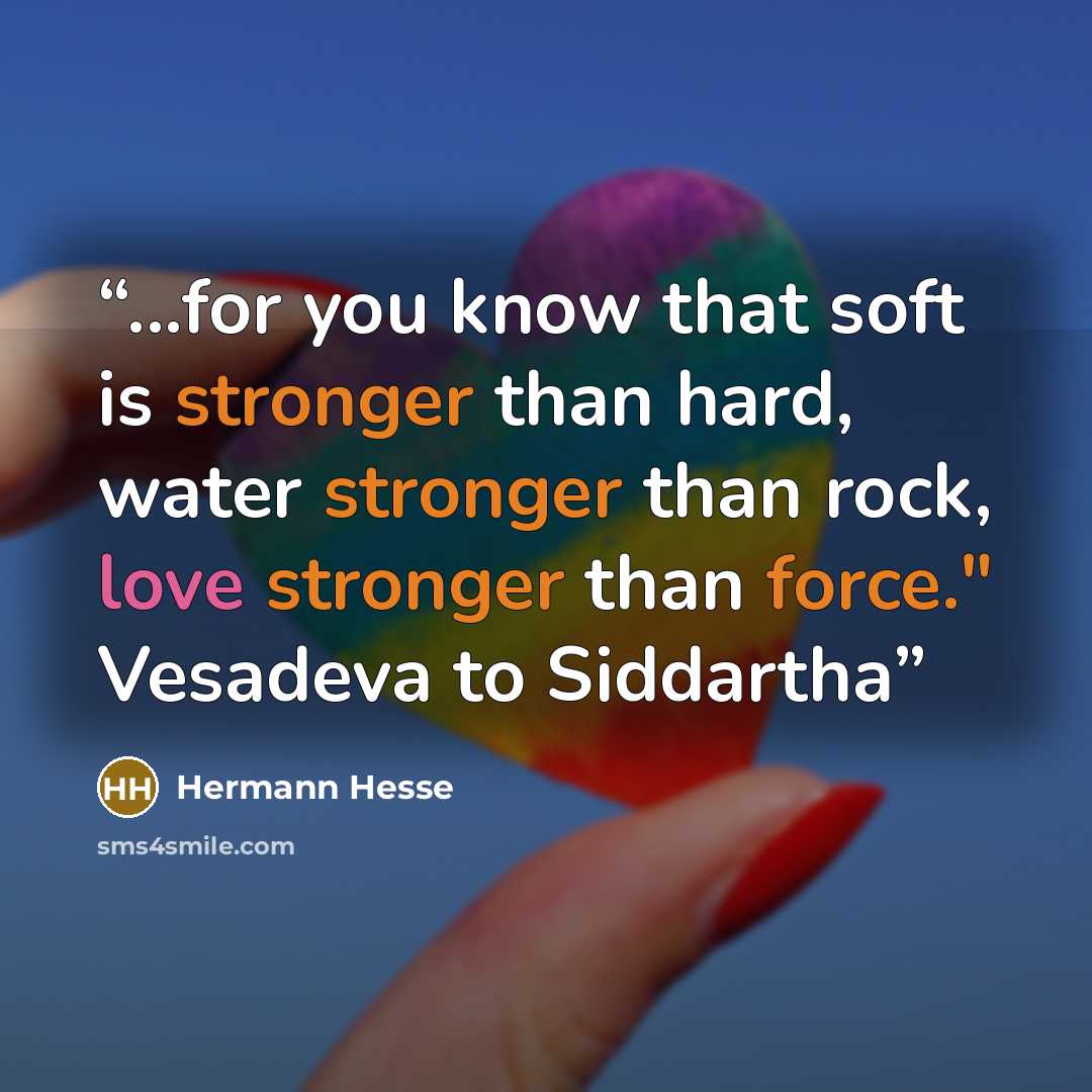 “...for you know that soft is stronger than hard, water stronger than rock, love stronger than force." Vesadeva to Siddartha” quote by Hermann Hesse