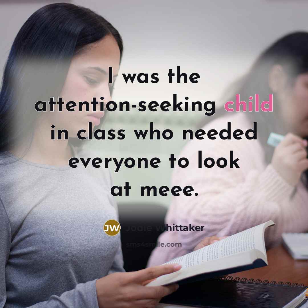 “I was the attention-seeking child in class who needed everyone…” quote by Jodie Whittaker