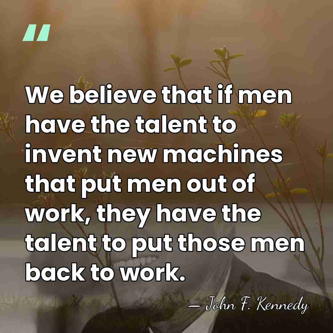 We believe that if men have the talent to invent new machines&hellip; - John F. Kennedy