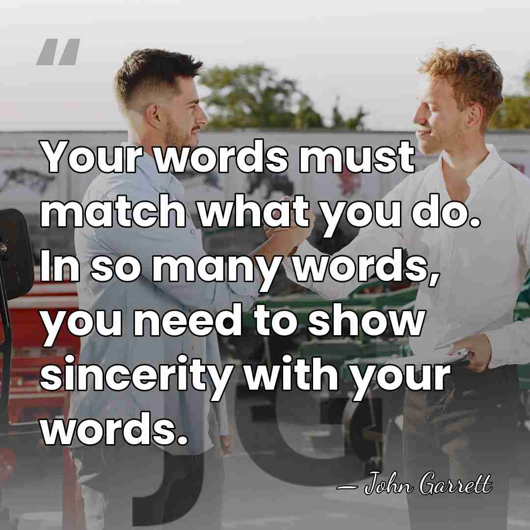 Your words must match what you do. In so many words, you&hellip; - John Garrett