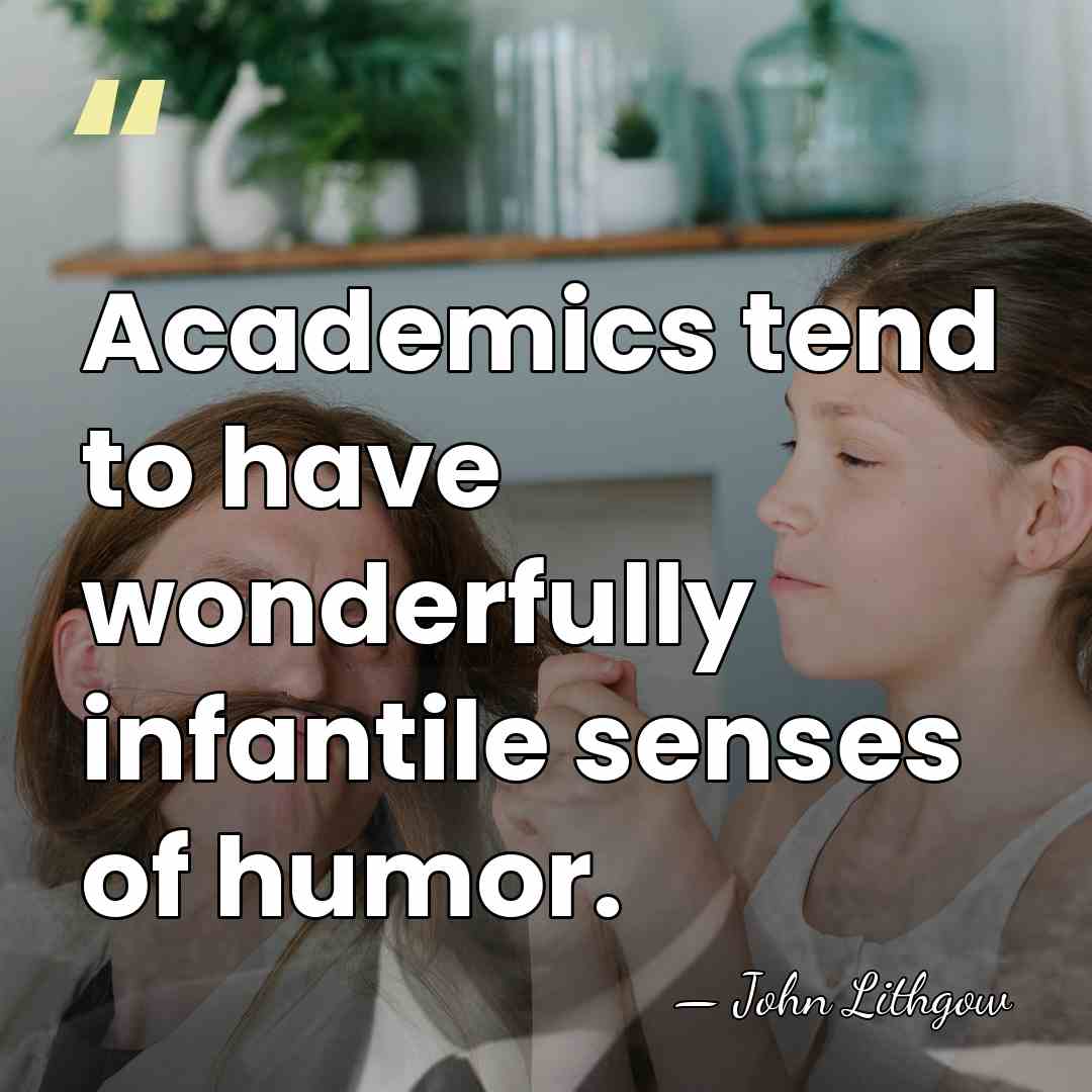 Academics tend to have wonderfully infantile senses of humor. - John Lithgow
