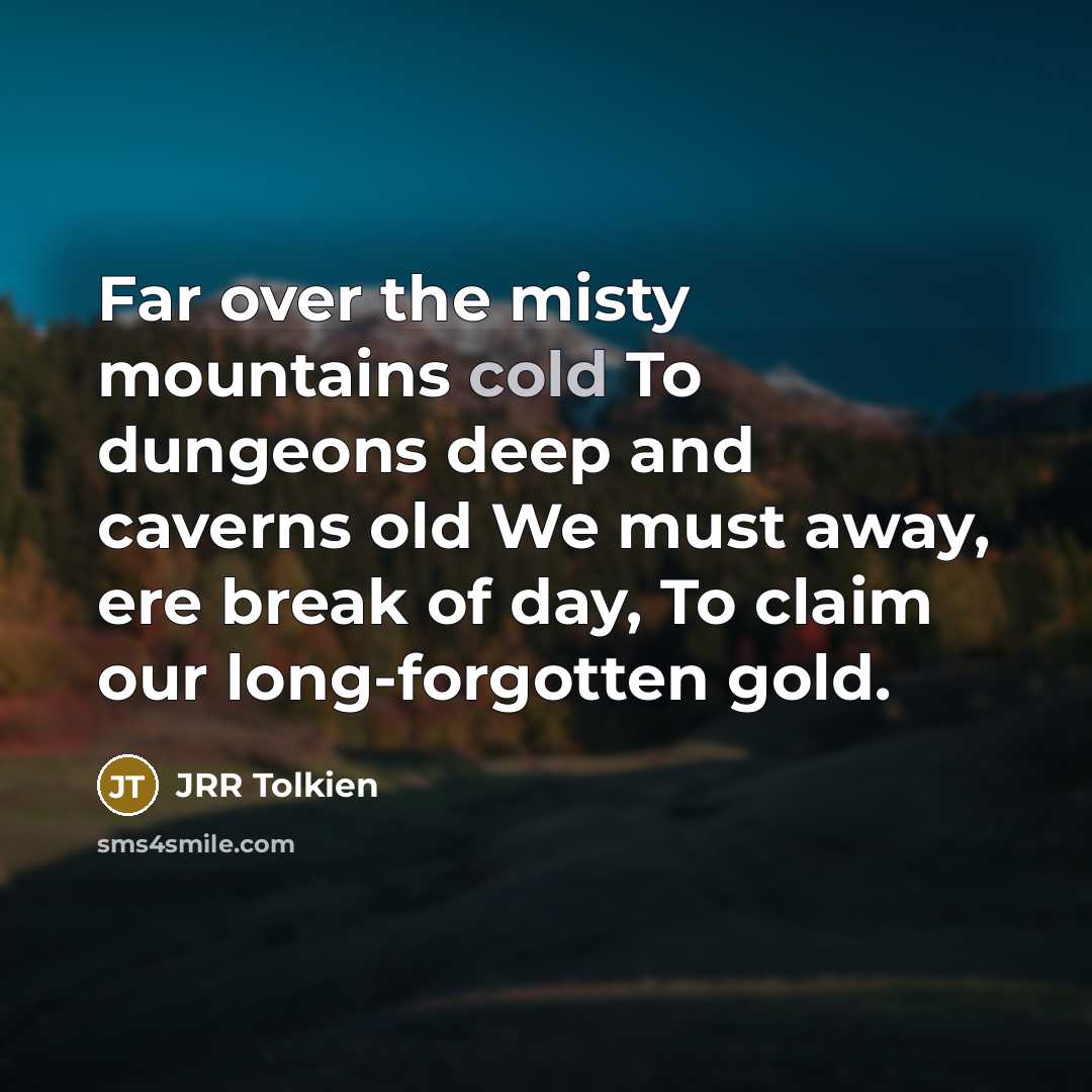 “Far over the misty mountains cold To dungeons deep and caverns old We must away, ere break of day, To claim our long-forgotten gold.” quote by JRR Tolkien