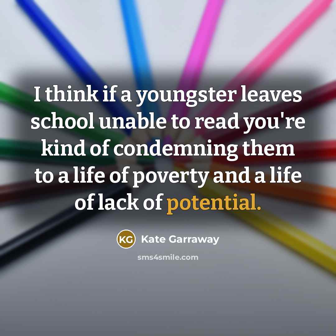 “I think if a youngster leaves school unable to read you're kind of condemning them to a life of poverty and a life of lack of potential.” quote by Kate Garraway