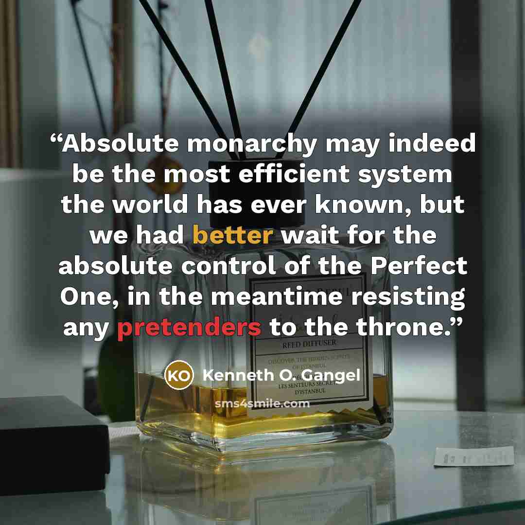 “Absolute monarchy may indeed be the most efficient system the world has ever known, but we had better wait for the absolute control of the Perfect One, in the meantime resisting any pretenders to the throne.” quote by Kenneth O. Gangel