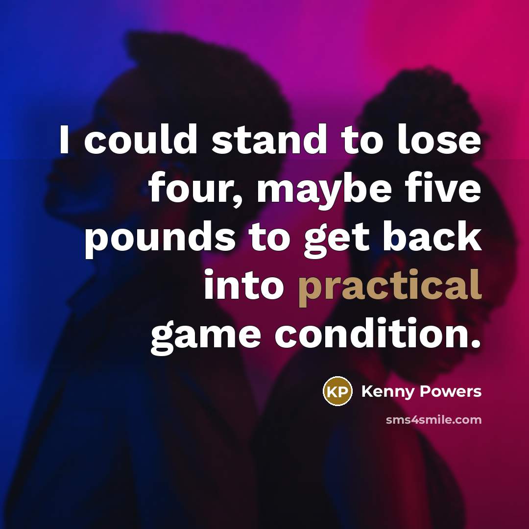 “I could stand to lose four, maybe five pounds to get back into practical game condition.” quote by Kenny Powers