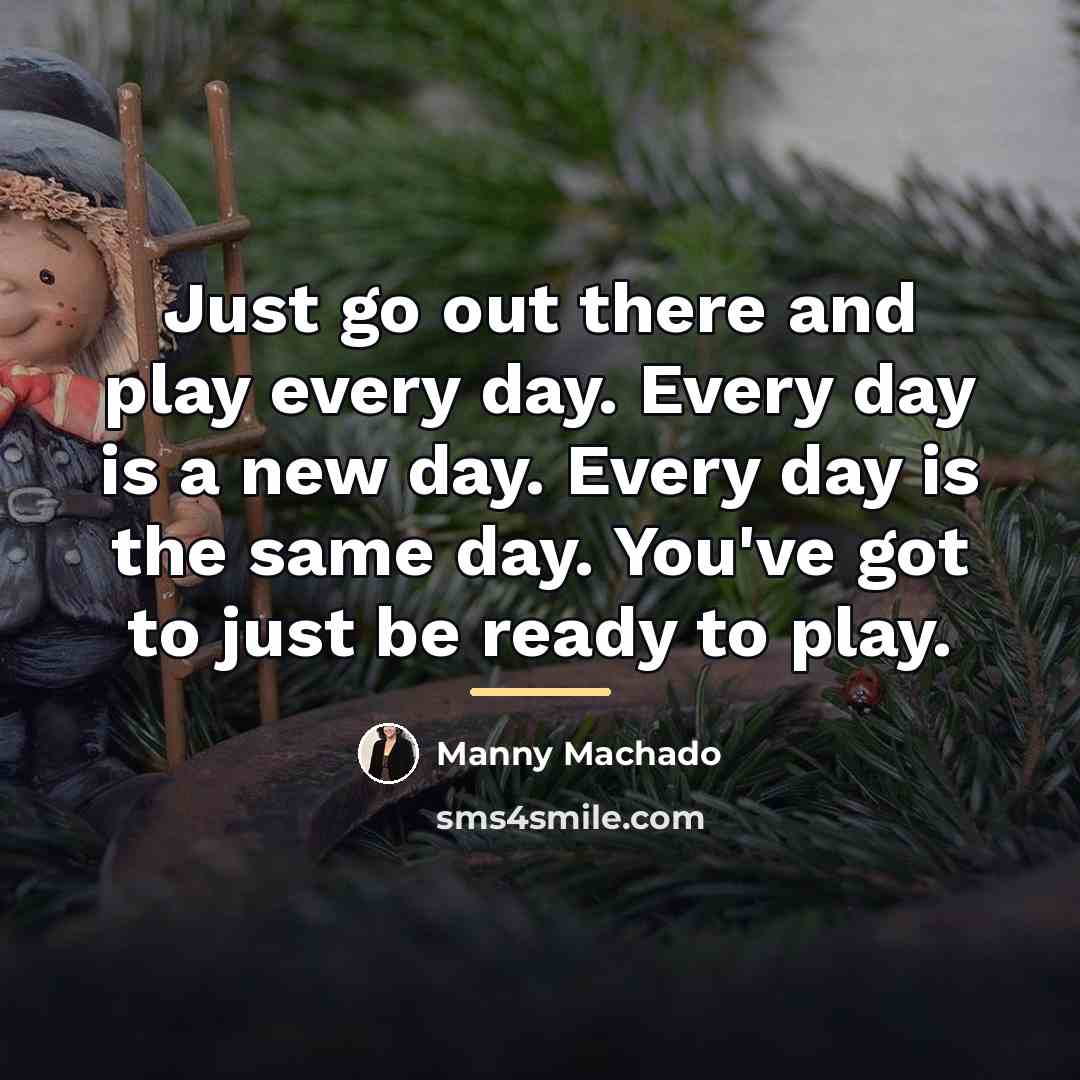 “Just go out there and play every day. Every day…” quote by Manny Machado