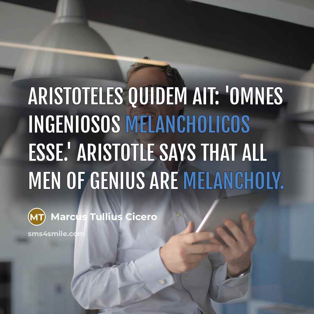 “Aristoteles quidem ait: 'Omnes ingeniosos melancholicos esse.' Aristotle says that all men of genius are melancholy.” quote by Marcus Tullius Cicero