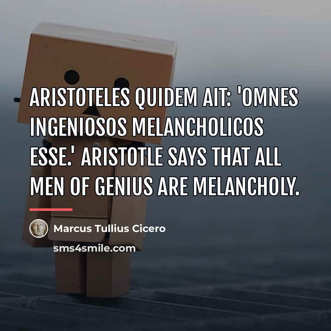 “Aristoteles quidem ait: 'Omnes ingeniosos melancholicos esse.' Aristotle says that…” quote by Marcus Tullius Cicero
