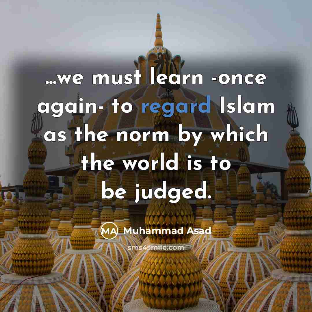 “...we must learn -once again- to regard Islam as the…” quote by Muhammad Asad