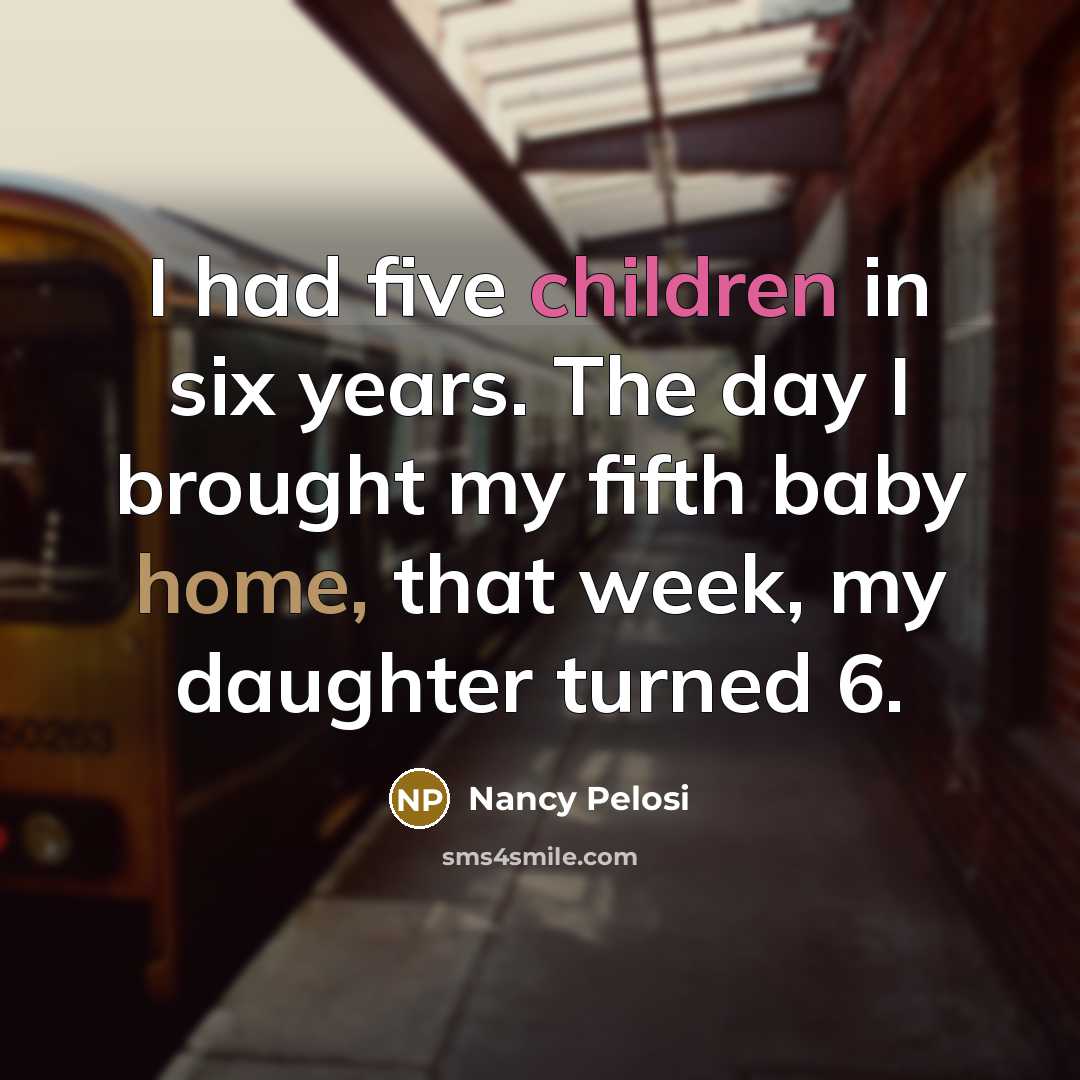 “I had five children in six years. The day I…” quote by Nancy Pelosi