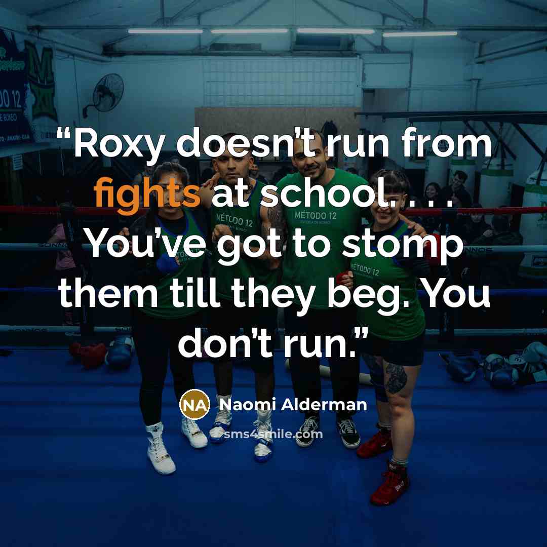 “Roxy doesn’t run from fights at school. . . . You’ve got to stomp them till they beg. You don’t run.” quote by Naomi Alderman