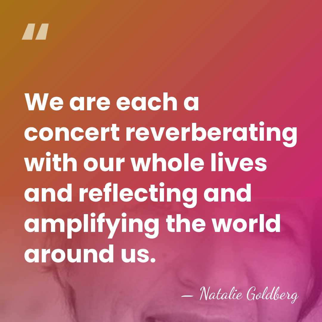 We are each a concert reverberating with our whole lives and reflecting&hellip; - Natalie Goldberg