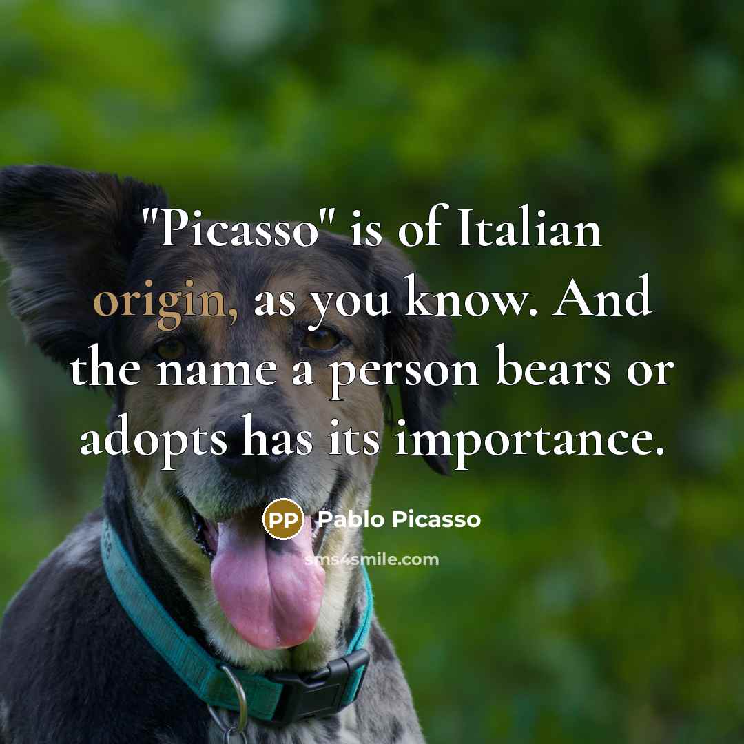 “"Picasso" is of Italian origin, as you know. And the name a person bears or adopts has its importance.” quote by Pablo Picasso