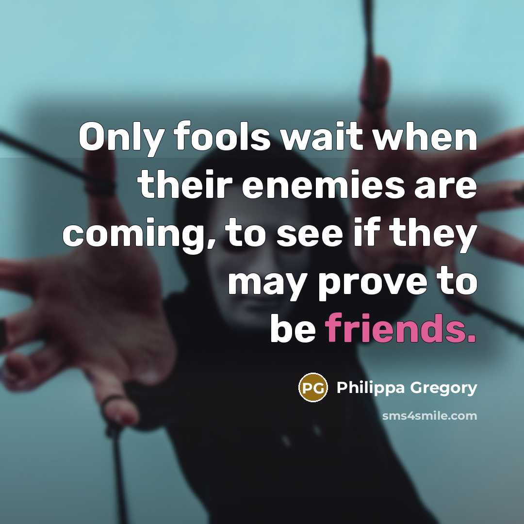“Only fools wait when their enemies are coming, to see if they may prove to be friends.” quote by Philippa Gregory