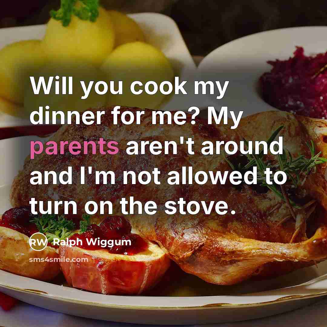 “Will you cook my dinner for me? My parents aren't around and I'm not allowed to turn on the stove.” quote by Ralph Wiggum