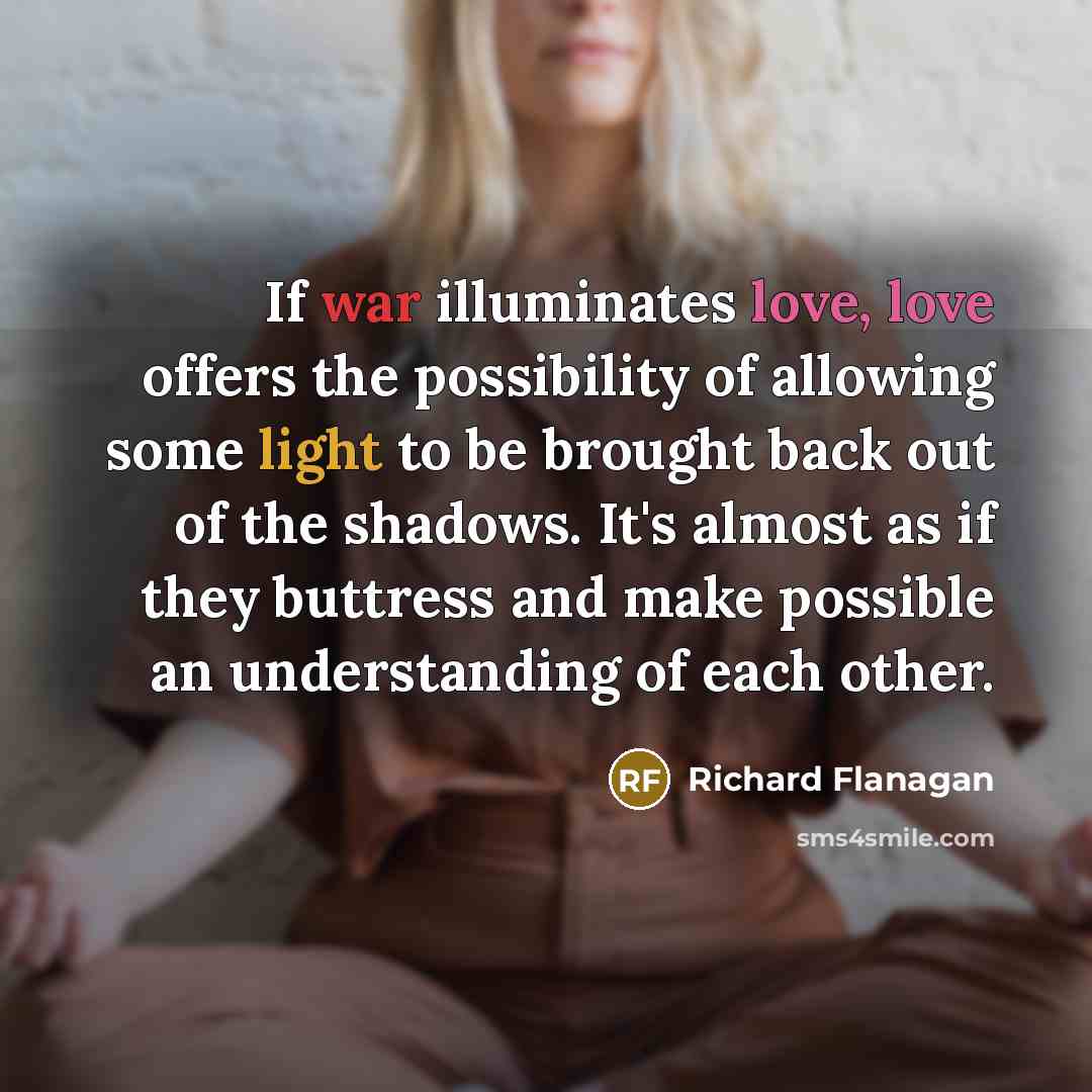 “If war illuminates love, love offers the possibility of allowing…” quote by Richard Flanagan
