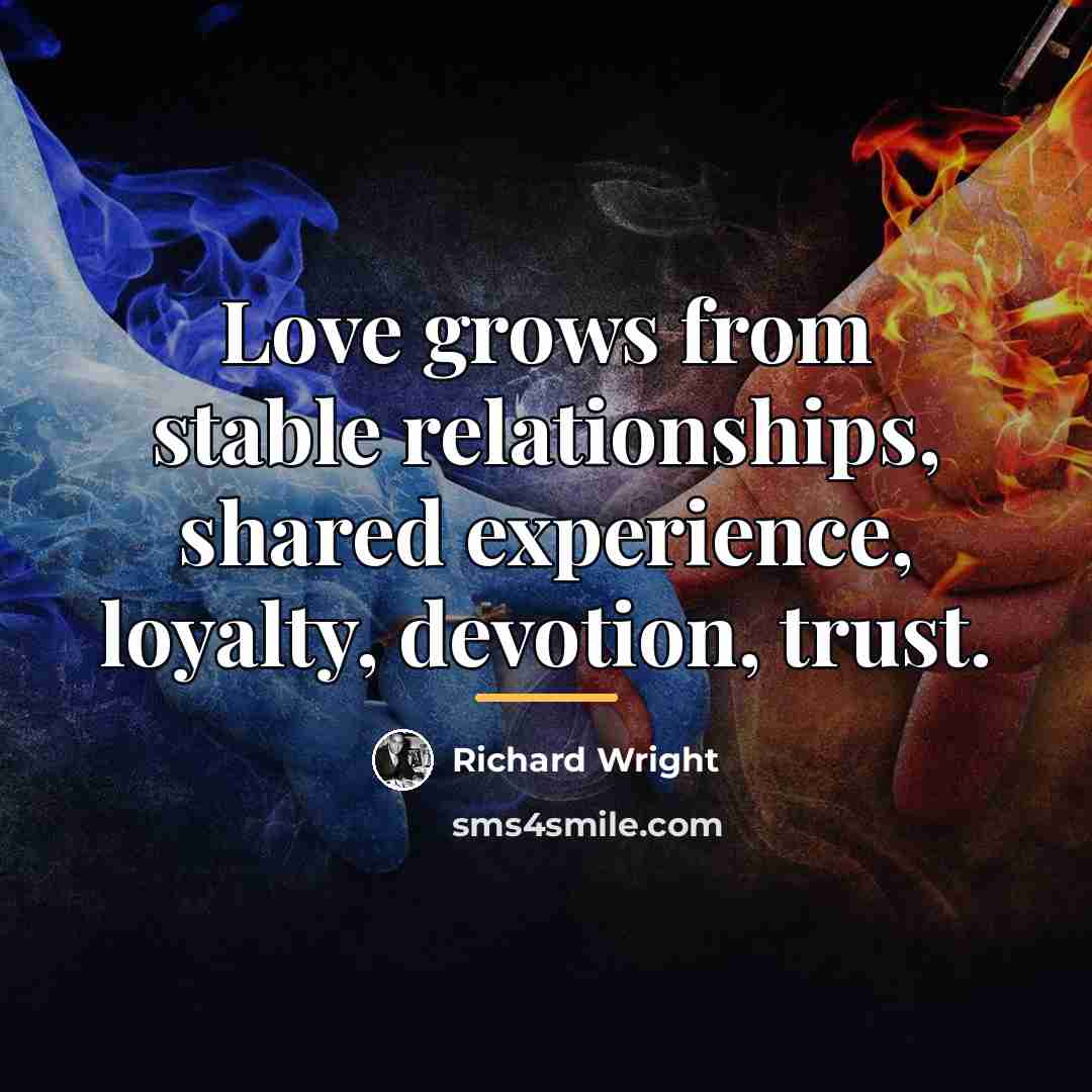 “Love grows from stable relationships, shared experience, loyalty, devotion, trust.…” quote by Richard Wright