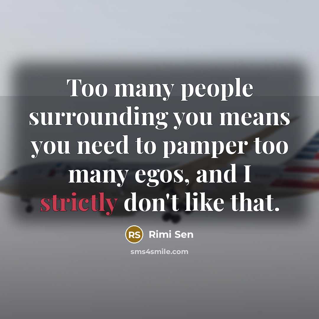 “Too many people surrounding you means you need to pamper too many egos, and I strictly don't like that.” quote by Rimi Sen
