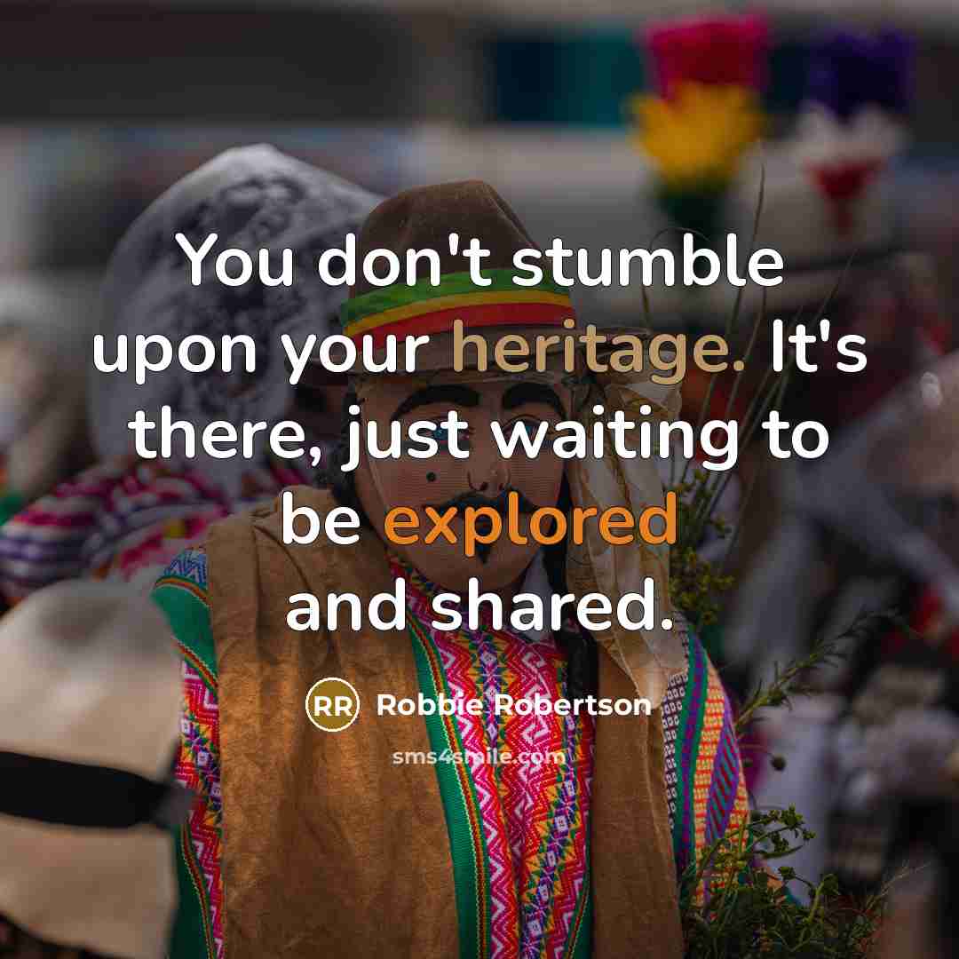 “You don't stumble upon your heritage. It's there, just waiting…” quote by Robbie Robertson