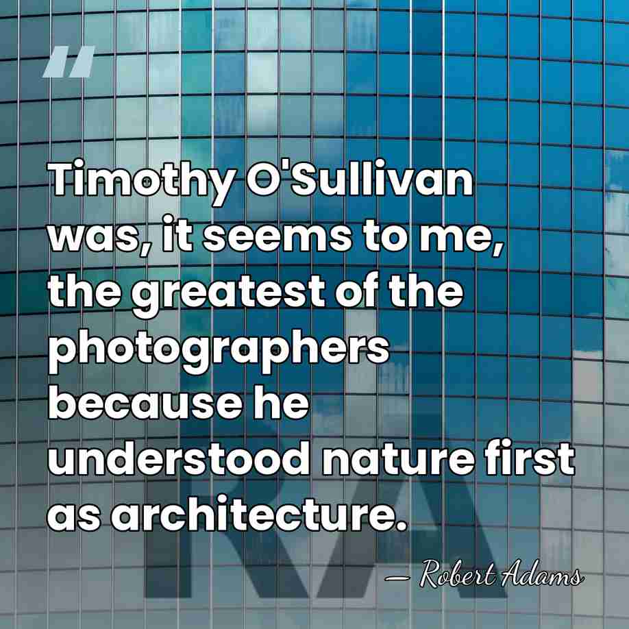 Timothy O'Sullivan was, it seems to me, the greatest of the photographers&hellip; - Robert Adams