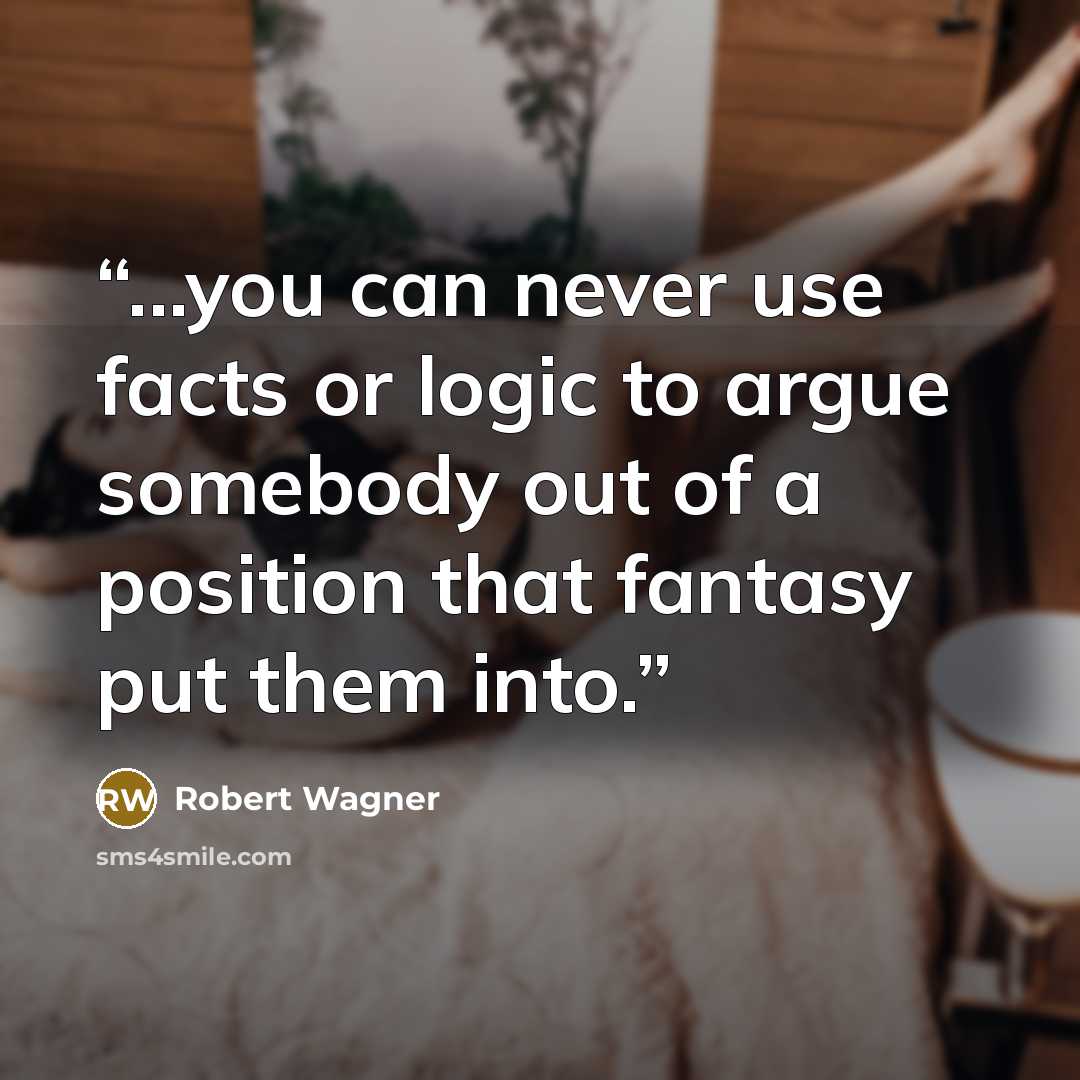 “...you can never use facts or logic to argue somebody out of a position that fantasy put them into.” quote by Robert Wagner