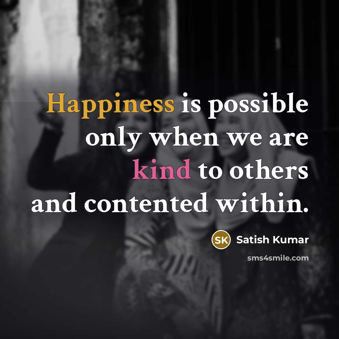 “Happiness is possible only when we are kind to others and contented within.” quote by Satish Kumar