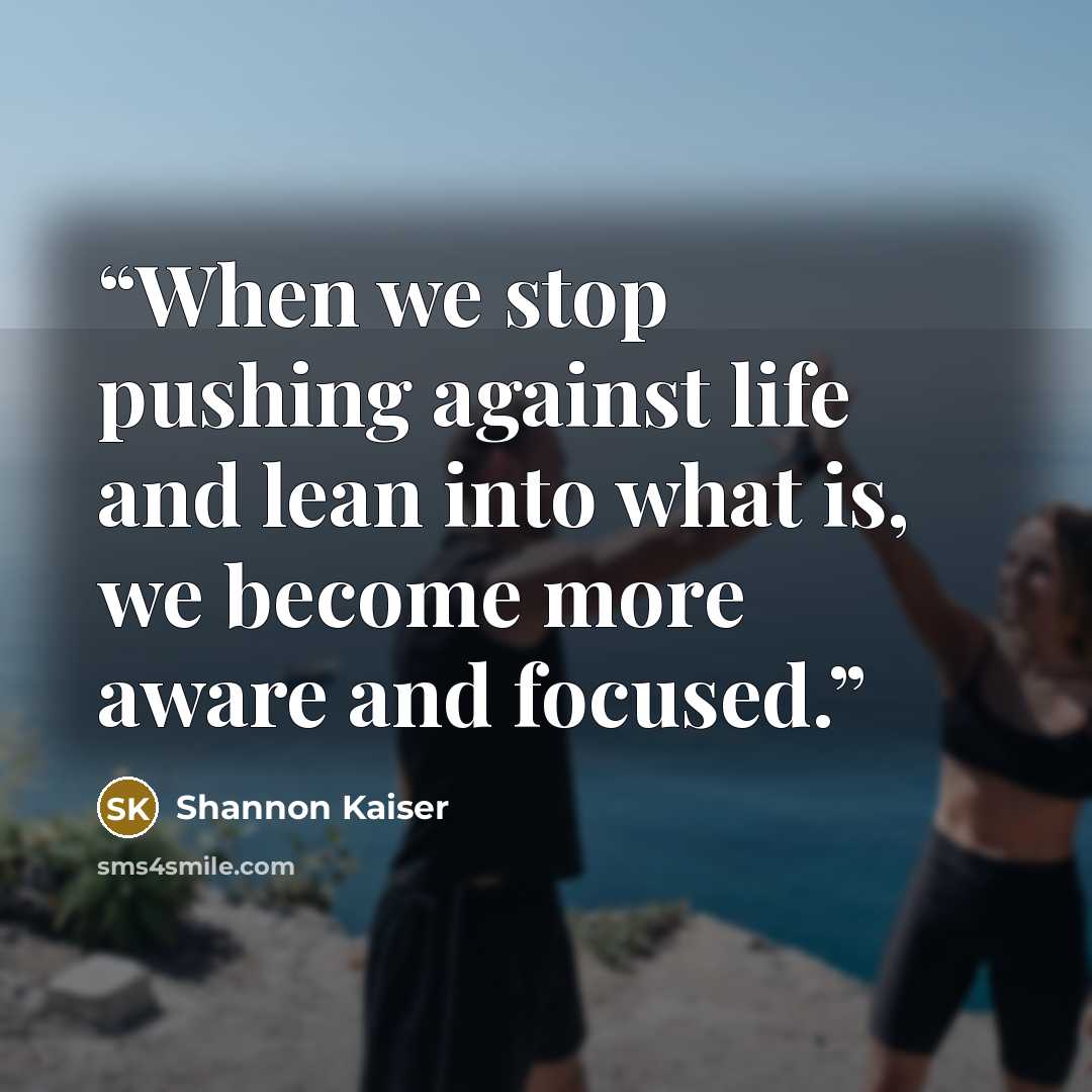 “When we stop pushing against life and lean into what is, we become more aware and focused.” quote by Shannon Kaiser