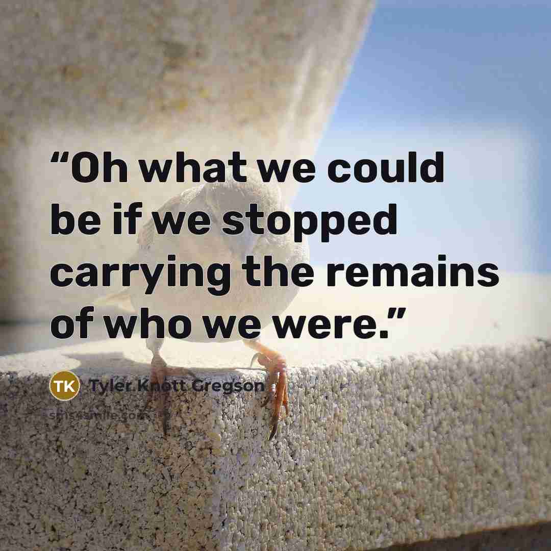 “Oh what we could be if we stopped carrying the remains of who we were.” quote by Tyler Knott Gregson