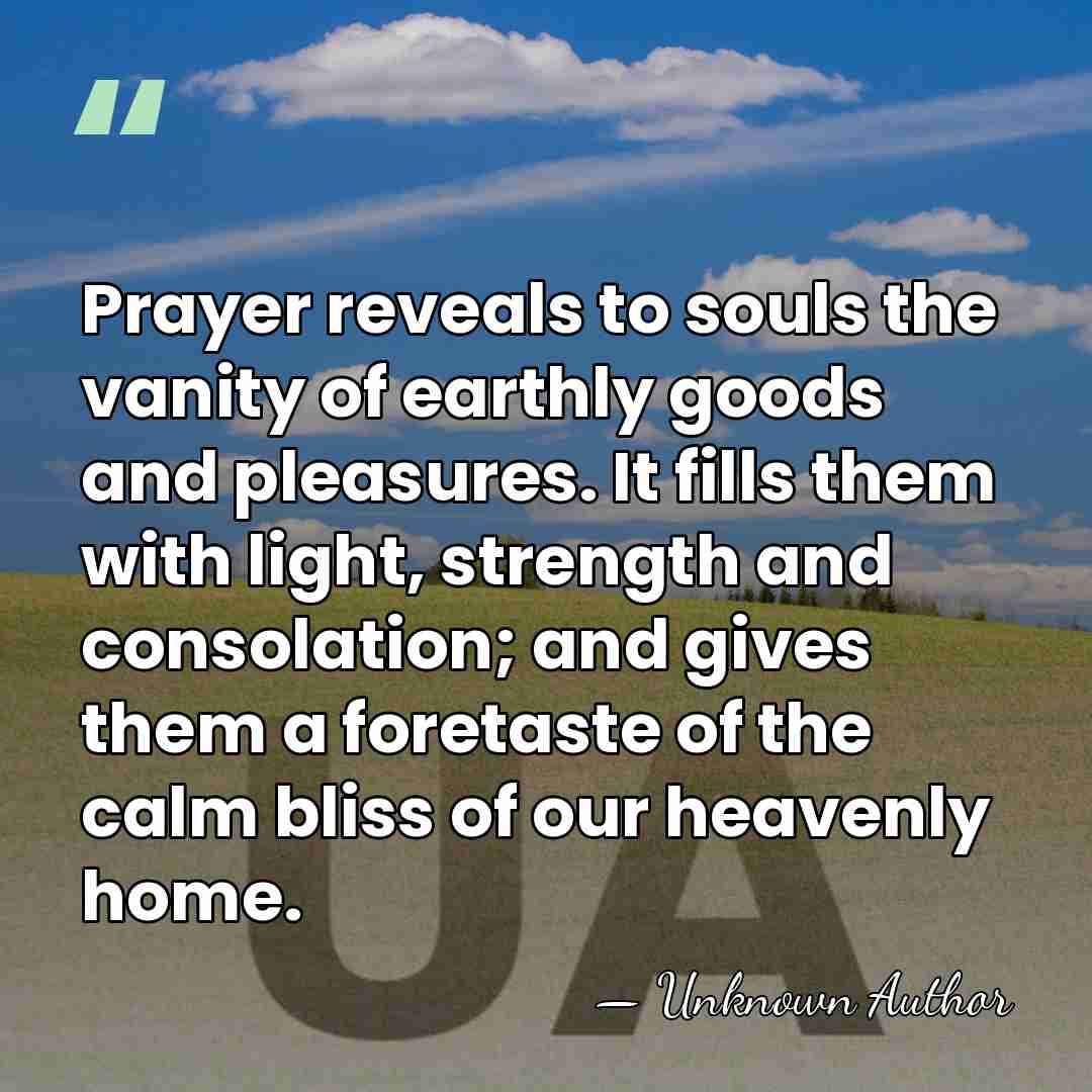 Prayer reveals to souls the vanity of earthly goods and pleasures. It&hellip; - Unknown Author