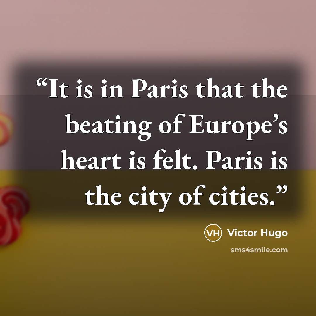 “It is in Paris that the beating of Europe’s heart is felt. Paris is the city of cities.” quote by Víctor Hugo