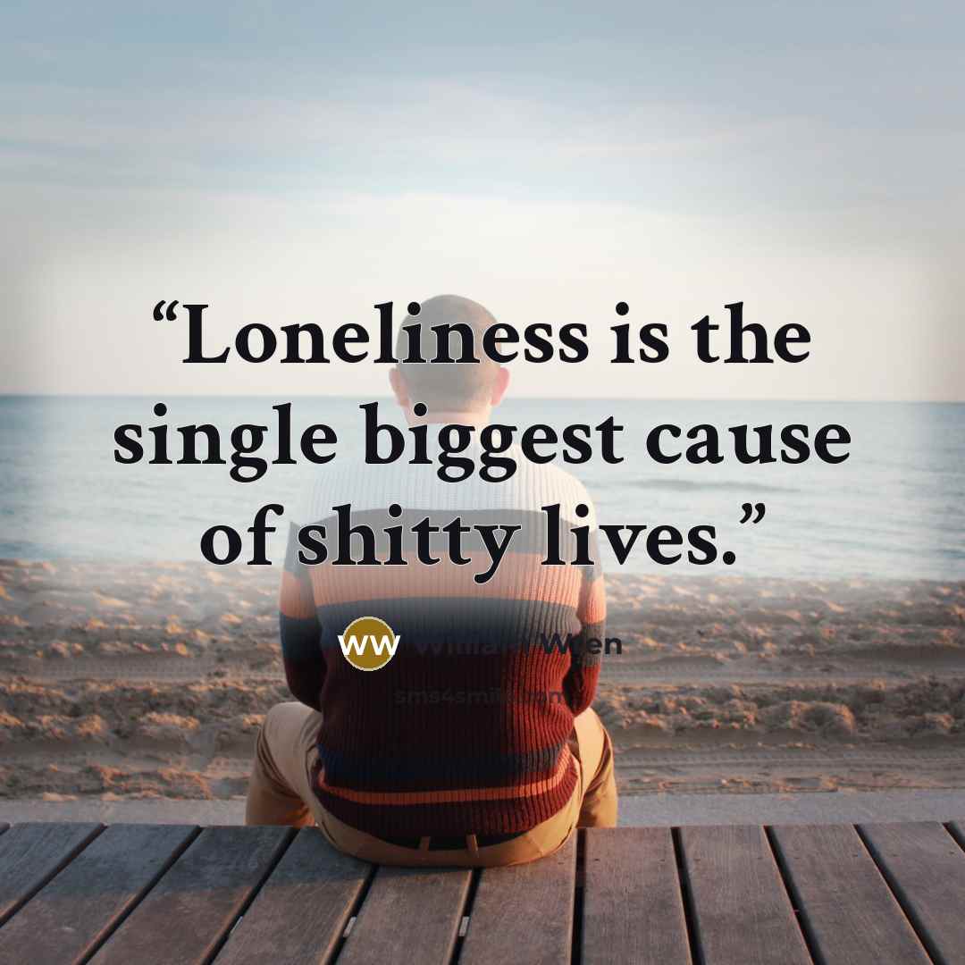 “Loneliness is the single biggest cause of shitty lives.” quote by William Wren