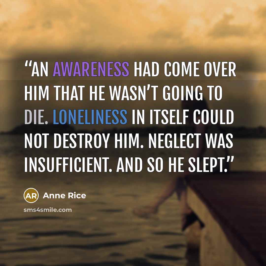 “An awareness had come over him that he wasn’t going to die. Loneliness in itself could not destroy him. Neglect was insufficient. And so he slept.” quote by Anne Rice