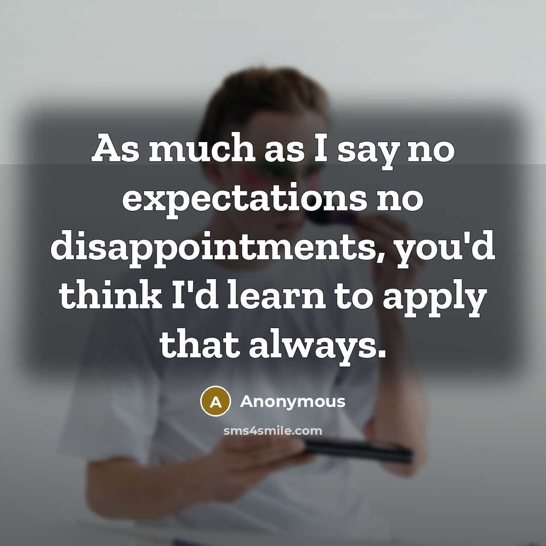 “As much as I say no expectations no disappointments, you'd think I'd learn to apply that always.” quote by Anonymous