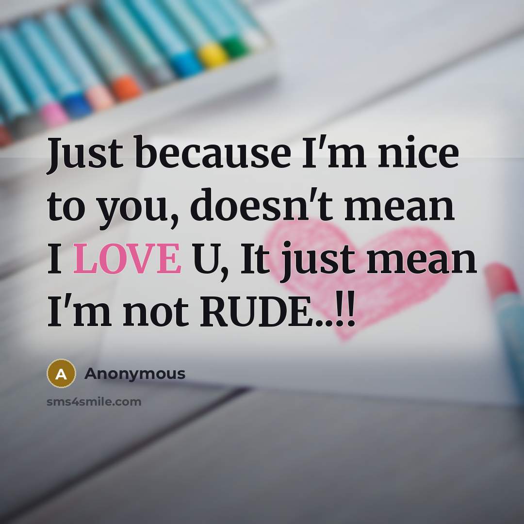 “Just because I'm nice to you, doesn't mean I LOVE U, It just mean I'm not RUDE..!!” quote by Anonymous