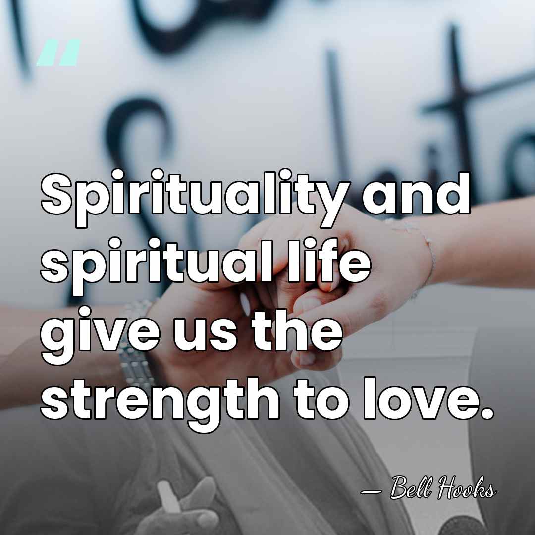 Spirituality and spiritual life give us the strength to love. - Bell Hooks