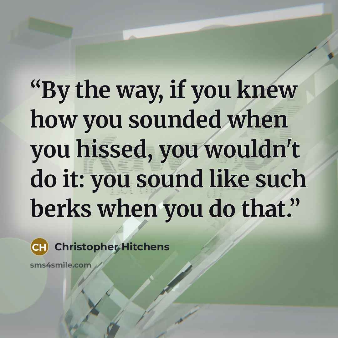 “By the way, if you knew how you sounded when you hissed, you wouldn't do it: you sound like such berks when you do that.” quote by Christopher Hitchens