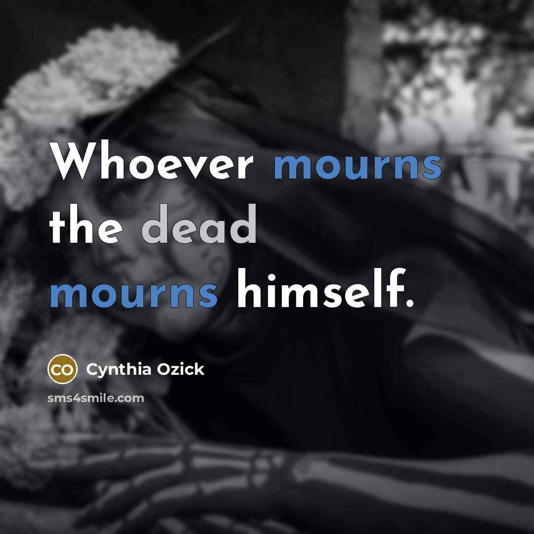 “Whoever mourns the dead mourns himself.” quote by Cynthia Ozick