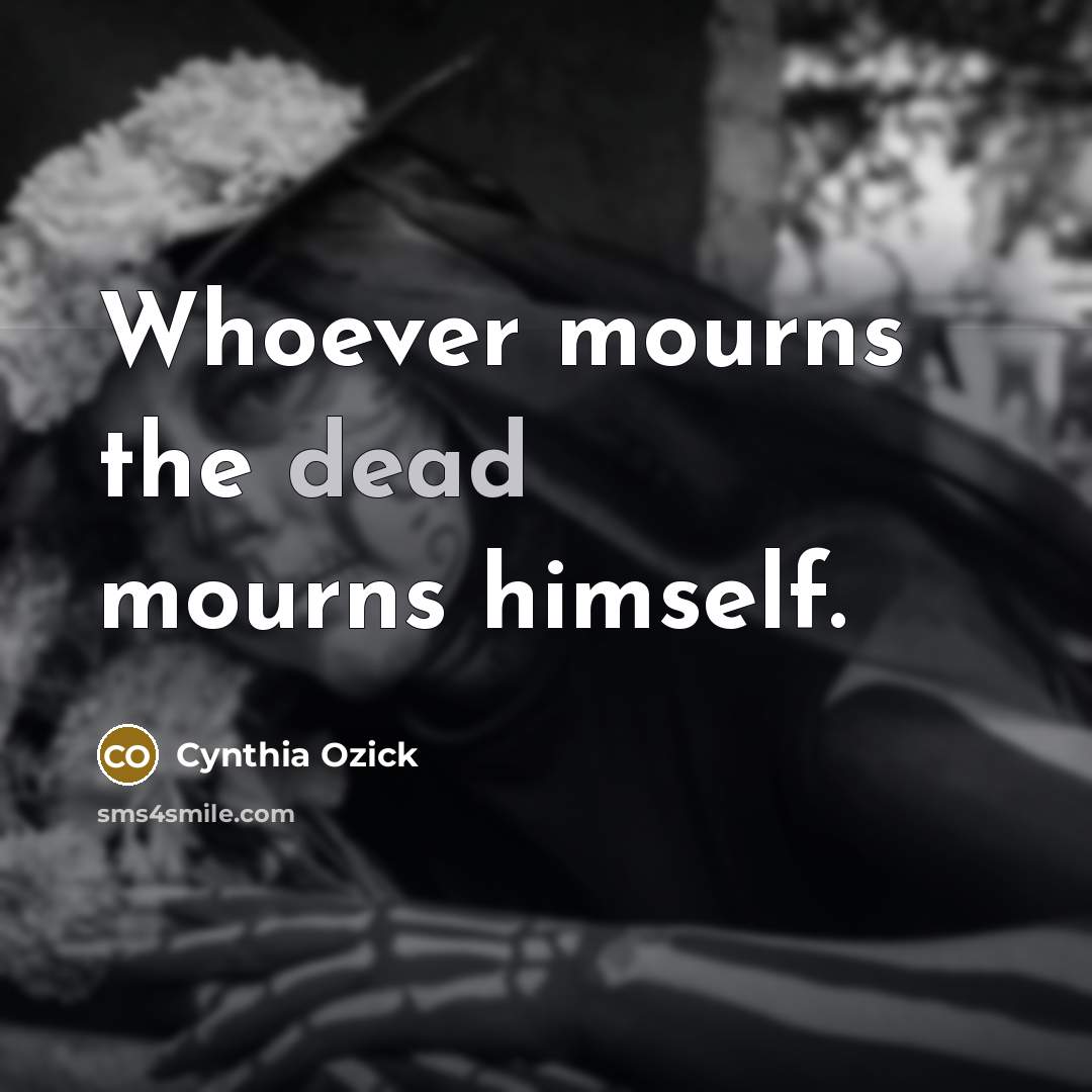 “Whoever mourns the dead mourns himself.…” quote by Cynthia Ozick