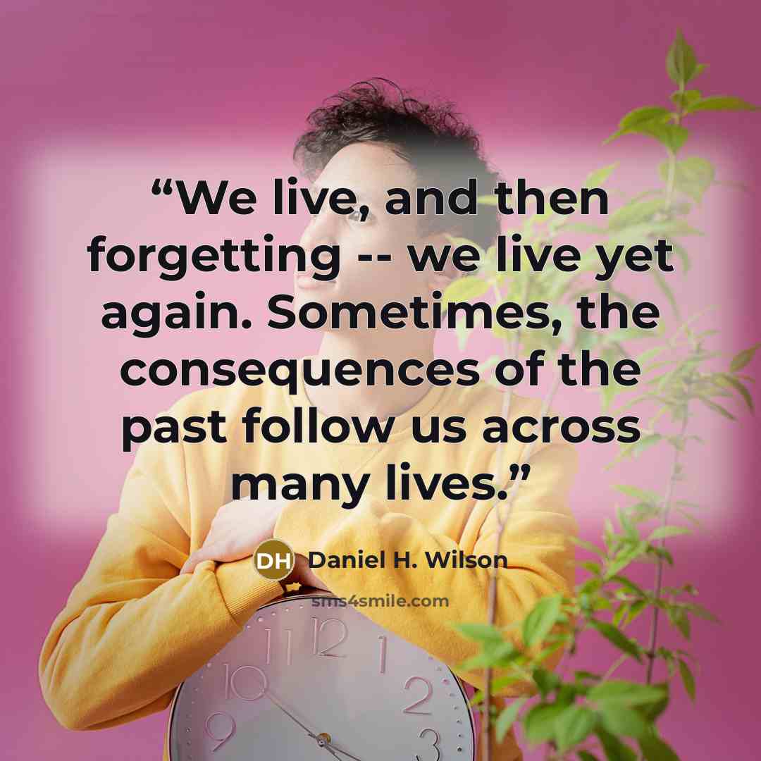“We live, and then forgetting -- we live yet again. Sometimes, the consequences of the past follow us across many lives.” quote by Daniel H. Wilson