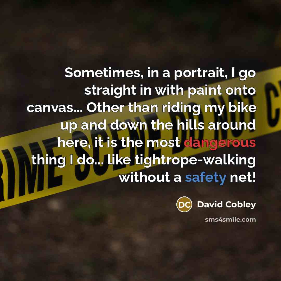 “Sometimes, in a portrait, I go straight in with paint onto canvas... Other than riding my bike up and down the hills around here, it is the most dangerous thing I do... like tightrope-walking without a safety net!” quote by David Cobley