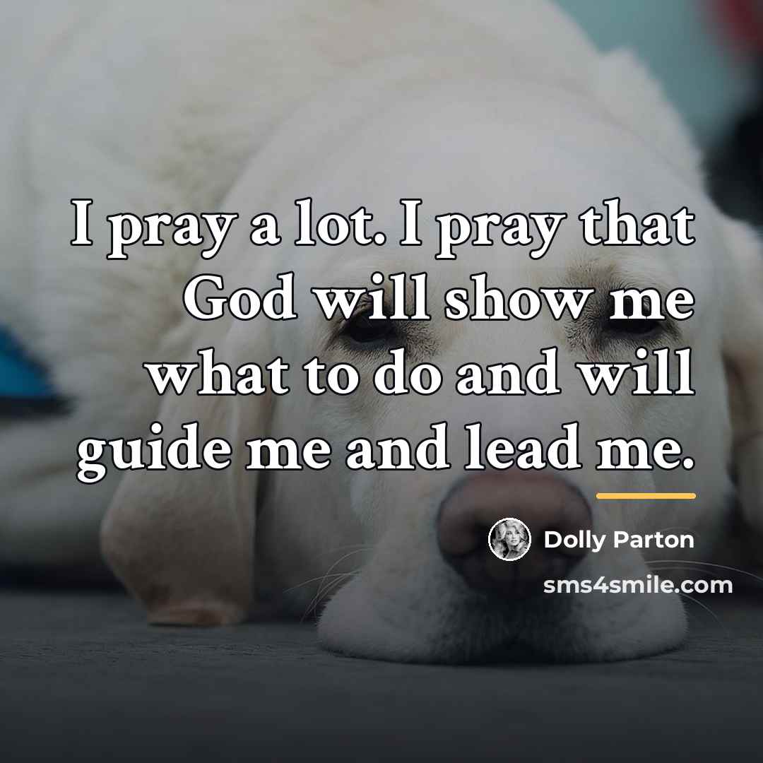 “I pray a lot. I pray that God will show…” quote by Dolly Parton