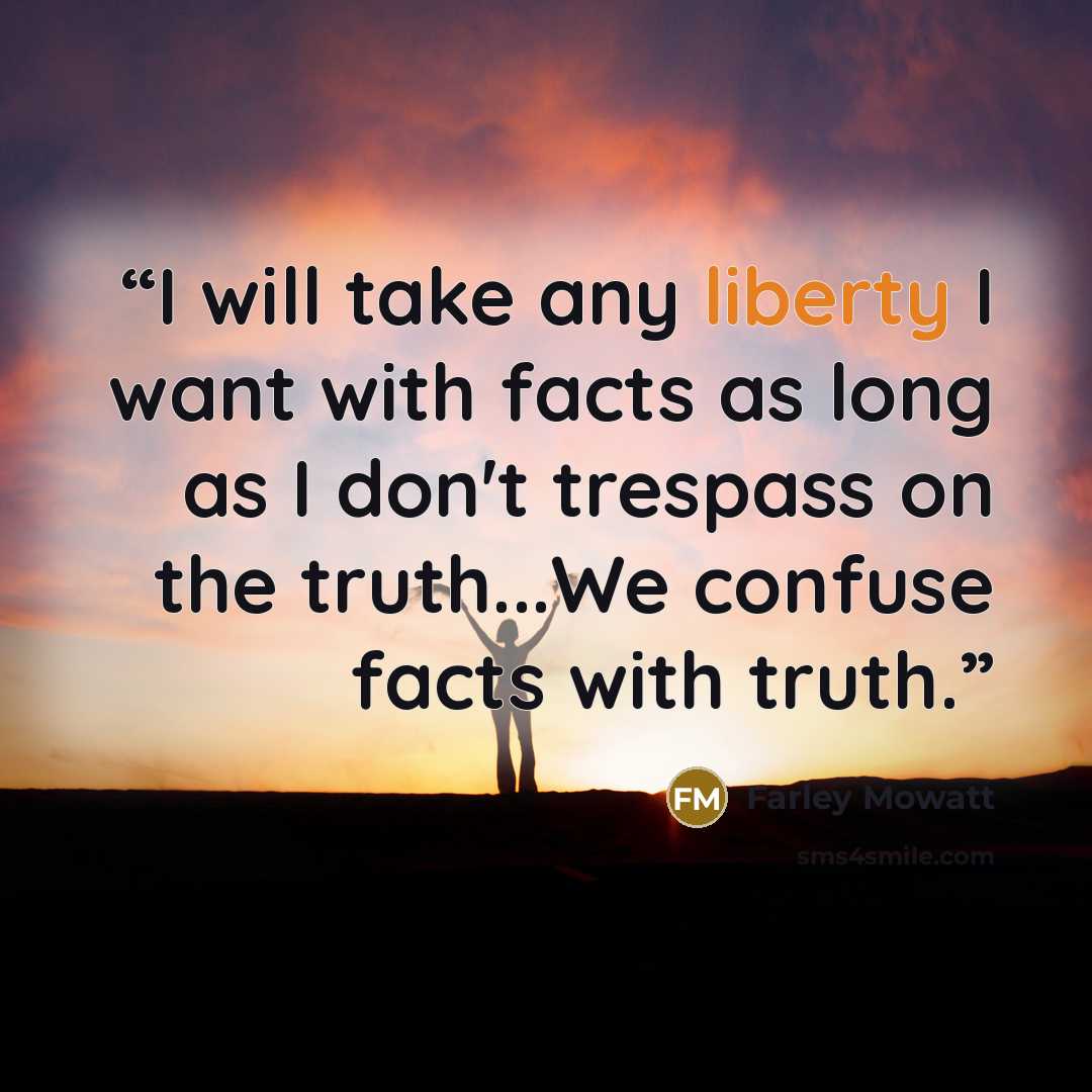 “I will take any liberty I want with facts as long as I don't trespass on the truth...We confuse facts with truth.” quote by Farley Mowatt