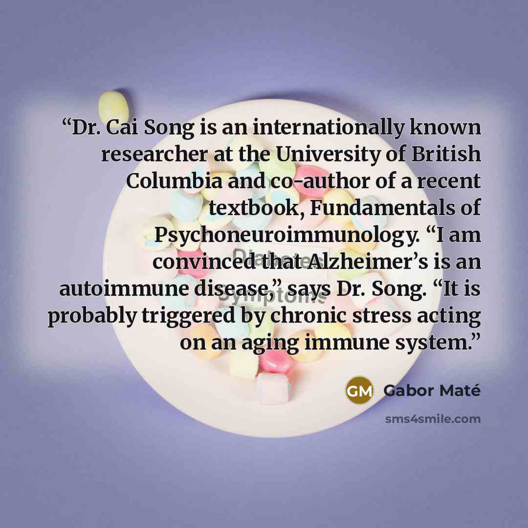 “Dr. Cai Song is an internationally known researcher at the University of British Columbia and co-author of a recent textbook, Fundamentals of Psychoneuroimmunology. “I am convinced that Alzheimer’s is an autoimmune disease,” says Dr. Song. “It is probably triggered by chronic stress acting on an…” quote by Gabor Maté