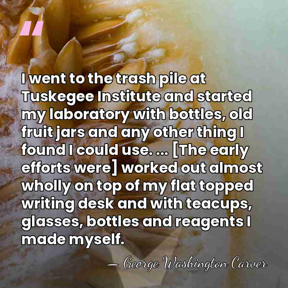 I went to the trash pile at Tuskegee Institute and started my&hellip; - George Washington Carver