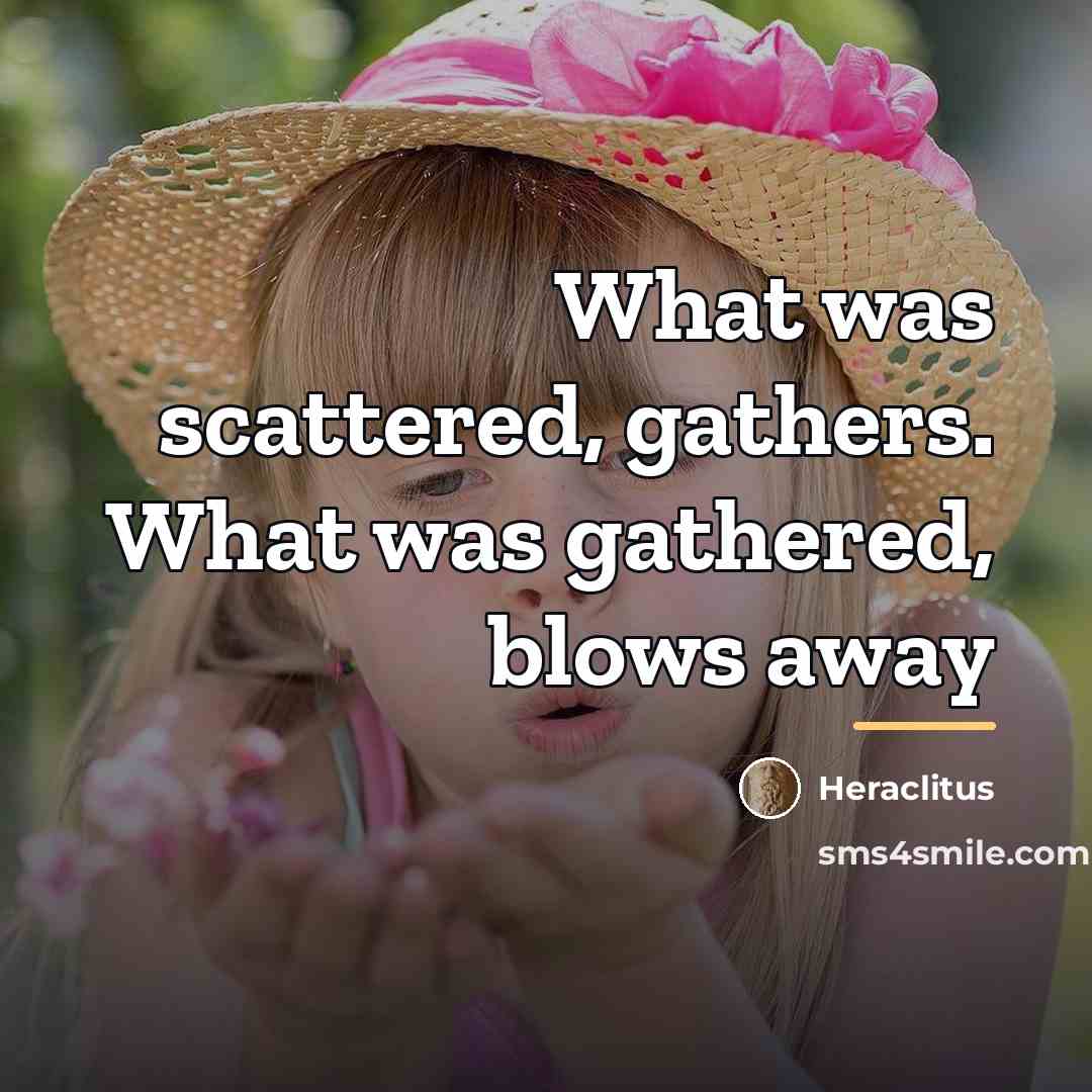 “What was scattered, gathers. What was gathered, blows away…” quote by Heraclitus