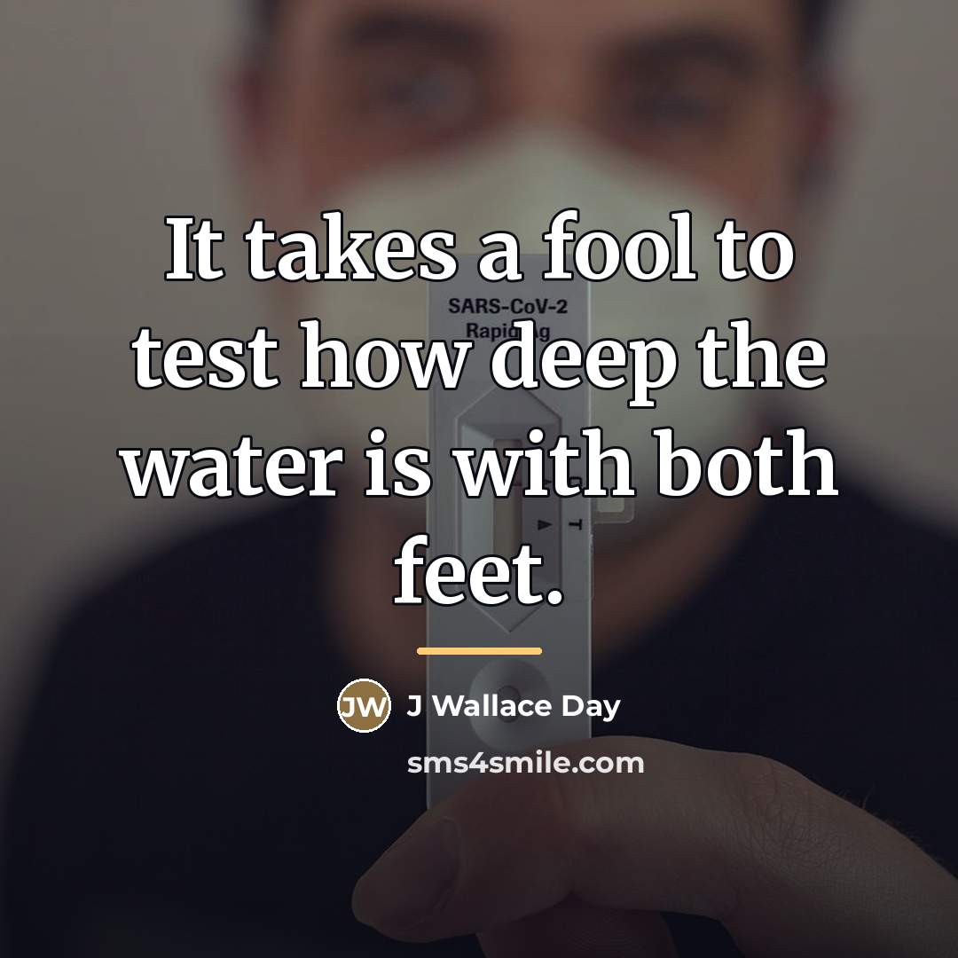 “It takes a fool to test how deep the water…” quote by J Wallace Day