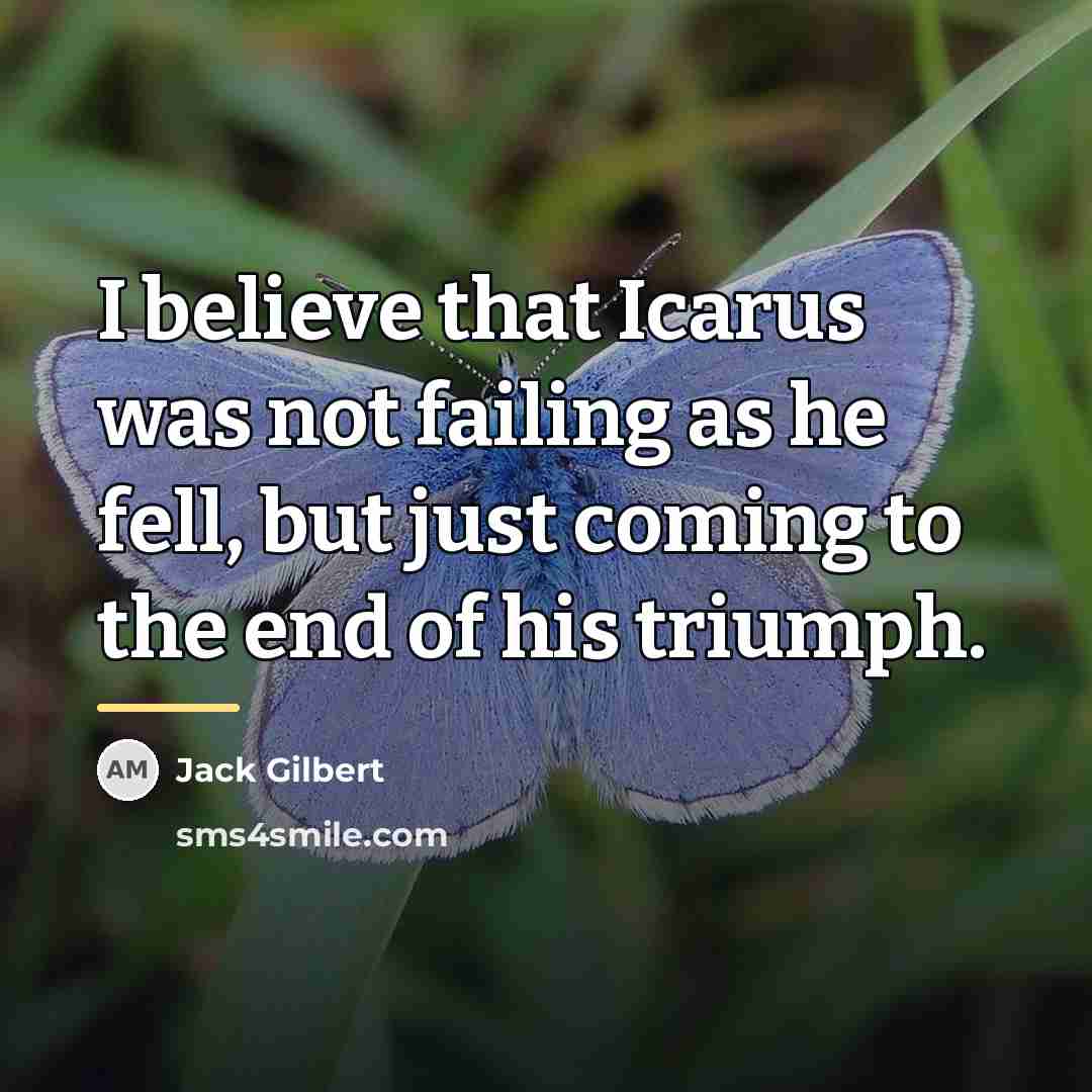 “I believe that Icarus was not failing as he fell,…” quote by Jack Gilbert
