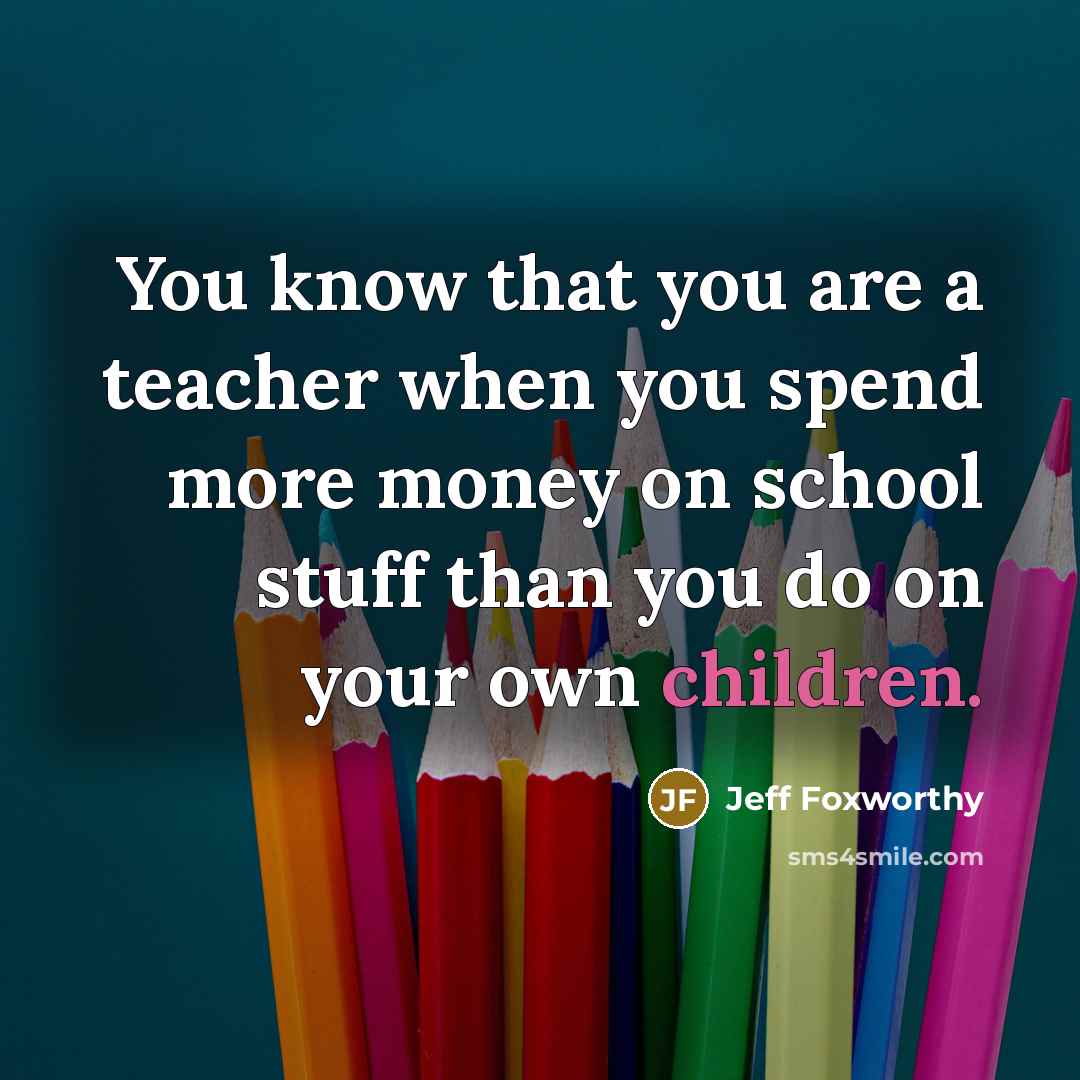 “You know that you are a teacher when you spend…” quote by Jeff Foxworthy